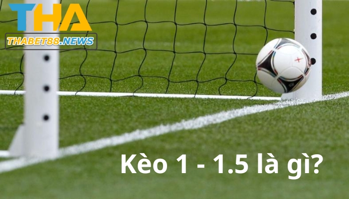 kèo 1 1.5 là gì và những điều bạn cần biết