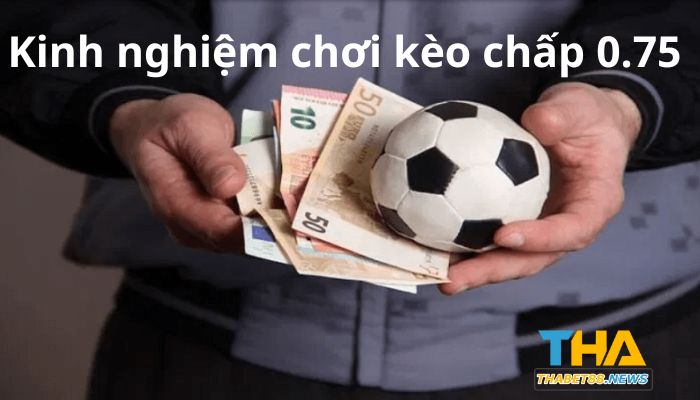 Kinh nghiệm chơi kèo chấp 0.75 từ các chuyên gia